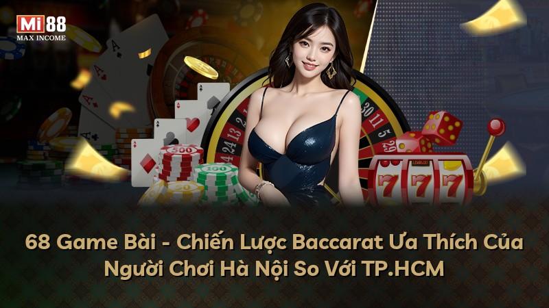 68 Game Bài - Chiến Lược Baccarat Ưa Thích Của Người Chơi Hà Nội So Với TP.HCM