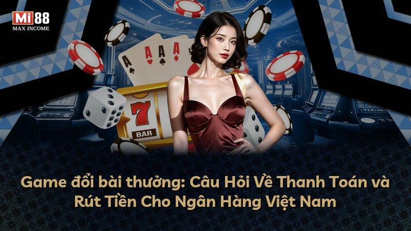 Game đổi bài thưởng: Câu Hỏi Về Thanh Toán và Rút Tiền Cho Ngân Hàng Việt Nam