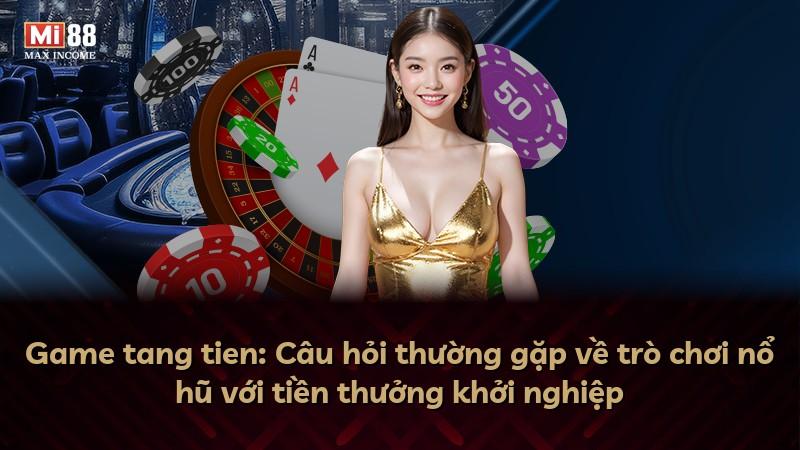 Game tang tien: Câu hỏi thường gặp về trò chơi nổ hũ với tiền thưởng khởi nghiệp