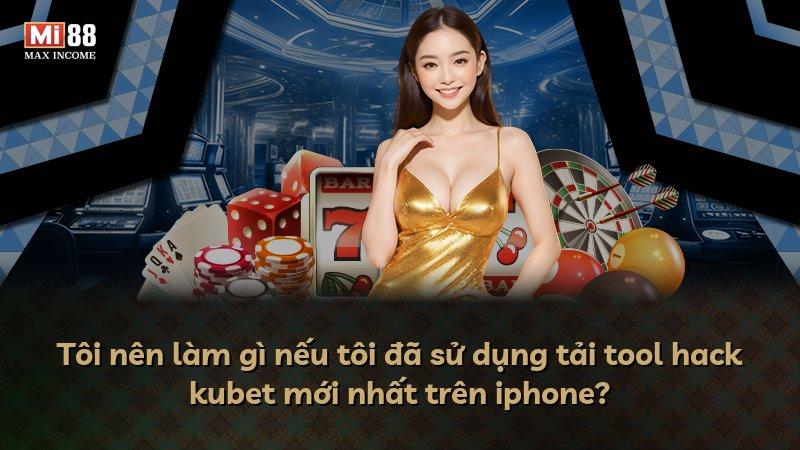Tôi nên làm gì nếu tôi đã sử dụng tải tool hack kubet mới nhất trên iphone?